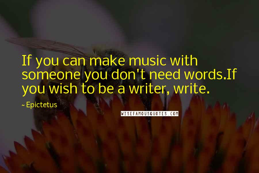 Epictetus Quotes: If you can make music with someone you don't need words.If you wish to be a writer, write.