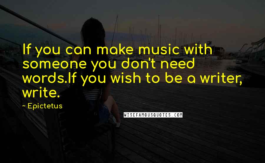 Epictetus Quotes: If you can make music with someone you don't need words.If you wish to be a writer, write.