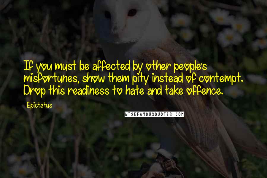 Epictetus Quotes: If you must be affected by other people's misfortunes, show them pity instead of contempt. Drop this readiness to hate and take offence.