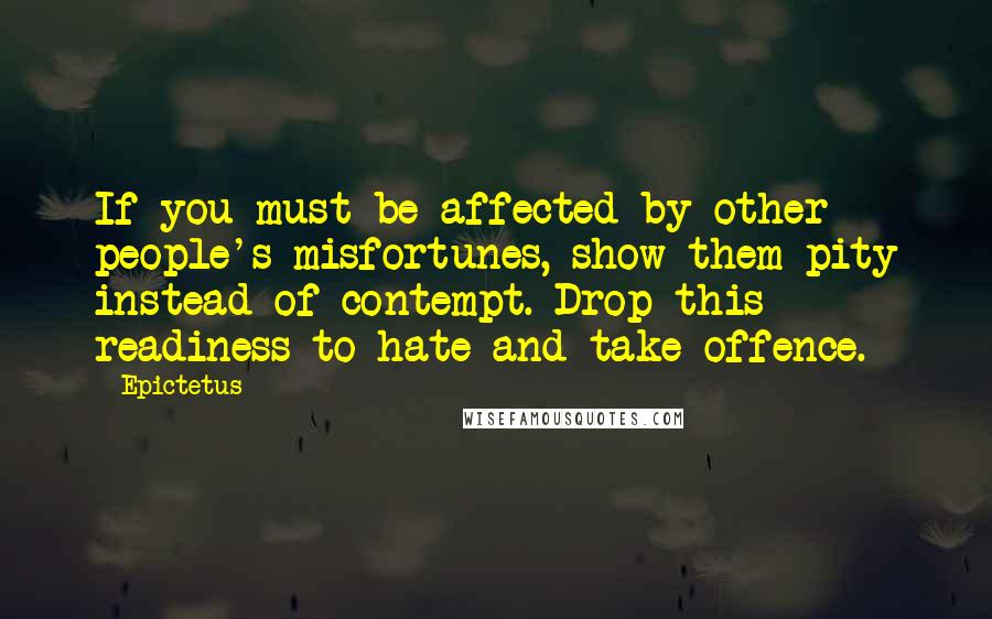 Epictetus Quotes: If you must be affected by other people's misfortunes, show them pity instead of contempt. Drop this readiness to hate and take offence.