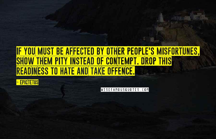 Epictetus Quotes: If you must be affected by other people's misfortunes, show them pity instead of contempt. Drop this readiness to hate and take offence.