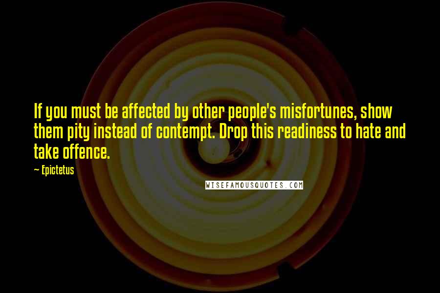 Epictetus Quotes: If you must be affected by other people's misfortunes, show them pity instead of contempt. Drop this readiness to hate and take offence.