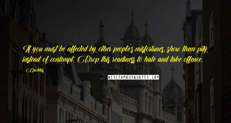 Epictetus Quotes: If you must be affected by other people's misfortunes, show them pity instead of contempt. Drop this readiness to hate and take offence.