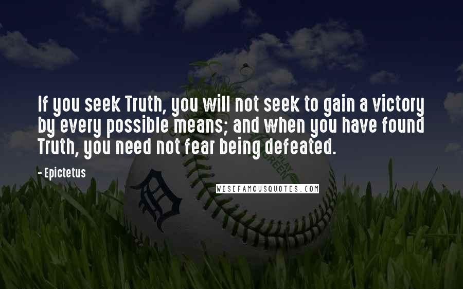 Epictetus Quotes: If you seek Truth, you will not seek to gain a victory by every possible means; and when you have found Truth, you need not fear being defeated.