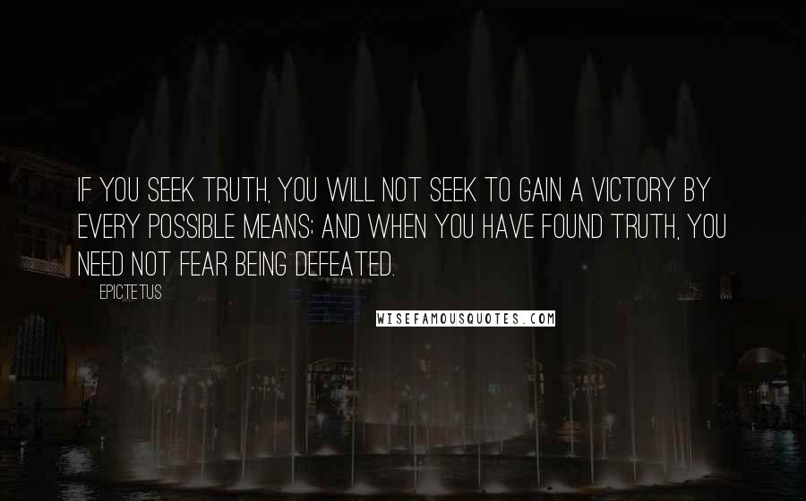 Epictetus Quotes: If you seek Truth, you will not seek to gain a victory by every possible means; and when you have found Truth, you need not fear being defeated.