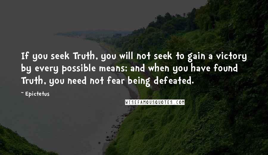 Epictetus Quotes: If you seek Truth, you will not seek to gain a victory by every possible means; and when you have found Truth, you need not fear being defeated.