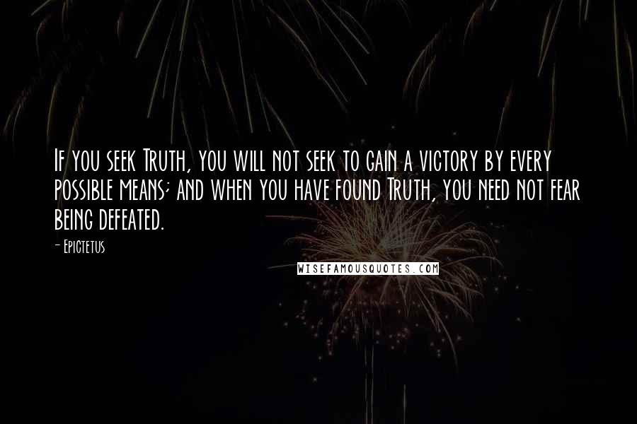 Epictetus Quotes: If you seek Truth, you will not seek to gain a victory by every possible means; and when you have found Truth, you need not fear being defeated.