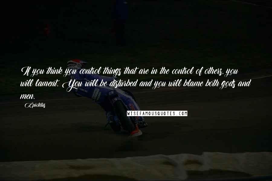 Epictetus Quotes: If you think you control things that are in the control of others, you will lament. You will be disturbed and you will blame both gods and men.
