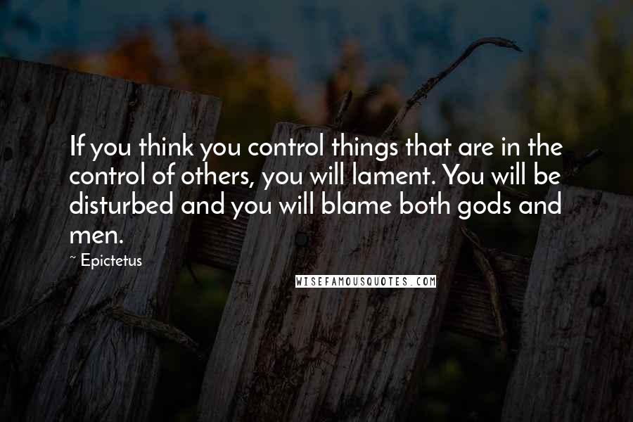 Epictetus Quotes: If you think you control things that are in the control of others, you will lament. You will be disturbed and you will blame both gods and men.