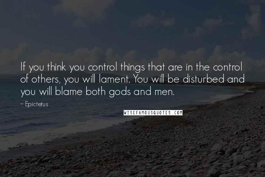 Epictetus Quotes: If you think you control things that are in the control of others, you will lament. You will be disturbed and you will blame both gods and men.