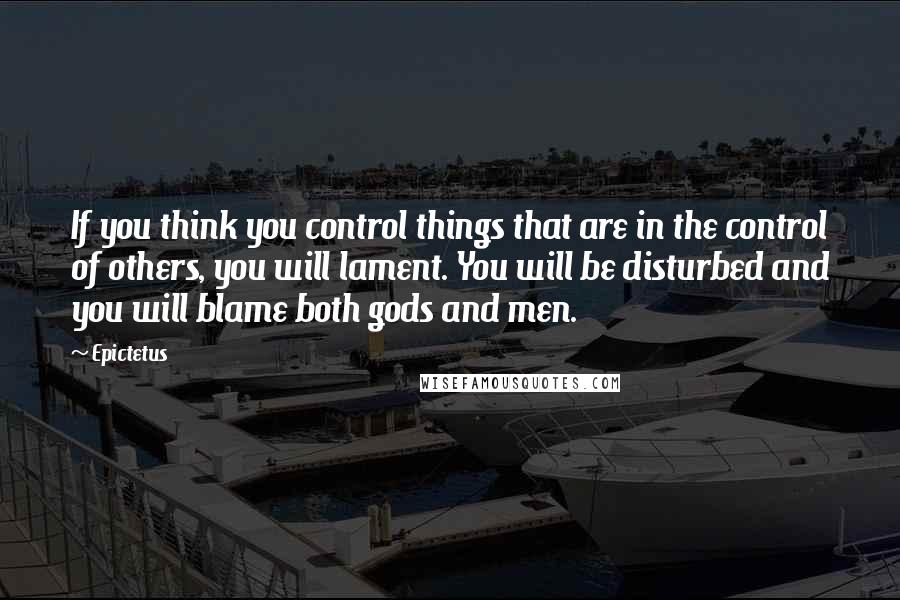 Epictetus Quotes: If you think you control things that are in the control of others, you will lament. You will be disturbed and you will blame both gods and men.