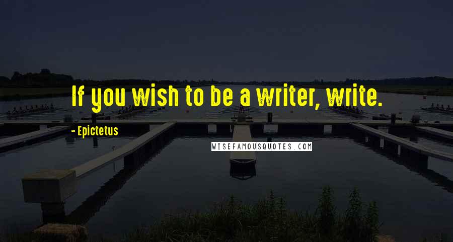 Epictetus Quotes: If you wish to be a writer, write.