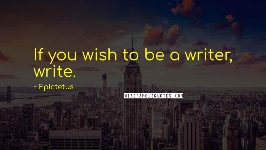 Epictetus Quotes: If you wish to be a writer, write.