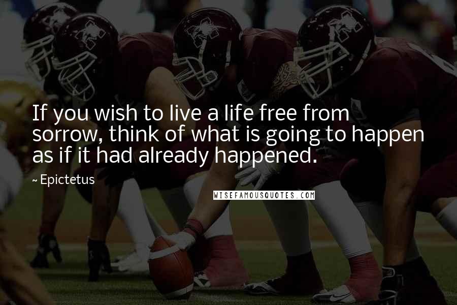 Epictetus Quotes: If you wish to live a life free from sorrow, think of what is going to happen as if it had already happened.