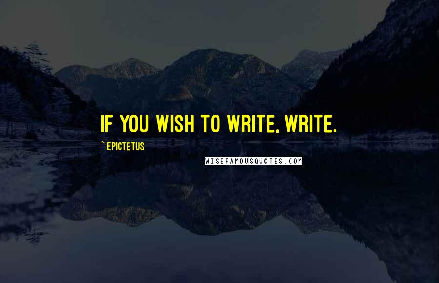 Epictetus Quotes: If you wish to write, write.