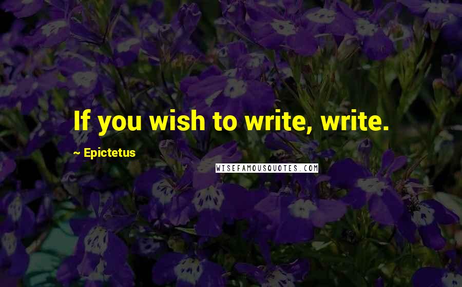 Epictetus Quotes: If you wish to write, write.