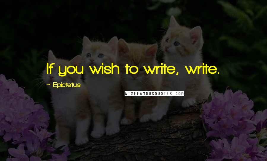 Epictetus Quotes: If you wish to write, write.