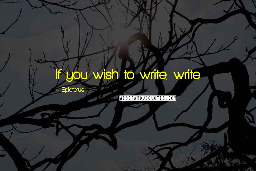 Epictetus Quotes: If you wish to write, write.