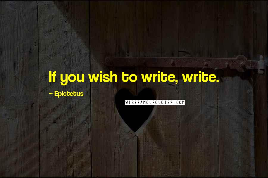 Epictetus Quotes: If you wish to write, write.