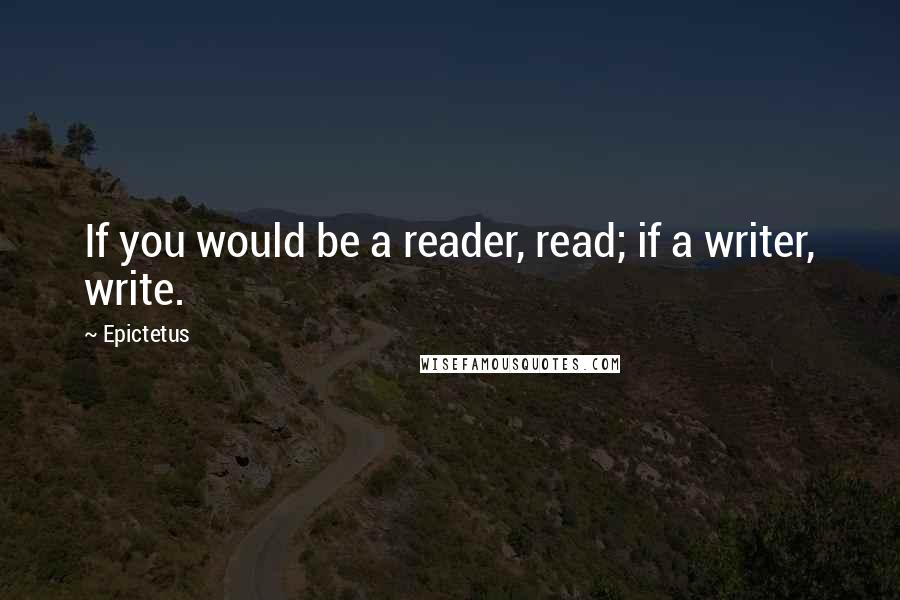 Epictetus Quotes: If you would be a reader, read; if a writer, write.