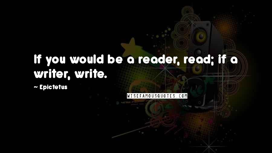 Epictetus Quotes: If you would be a reader, read; if a writer, write.