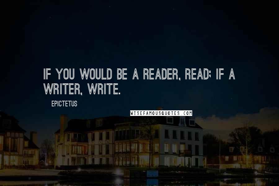 Epictetus Quotes: If you would be a reader, read; if a writer, write.