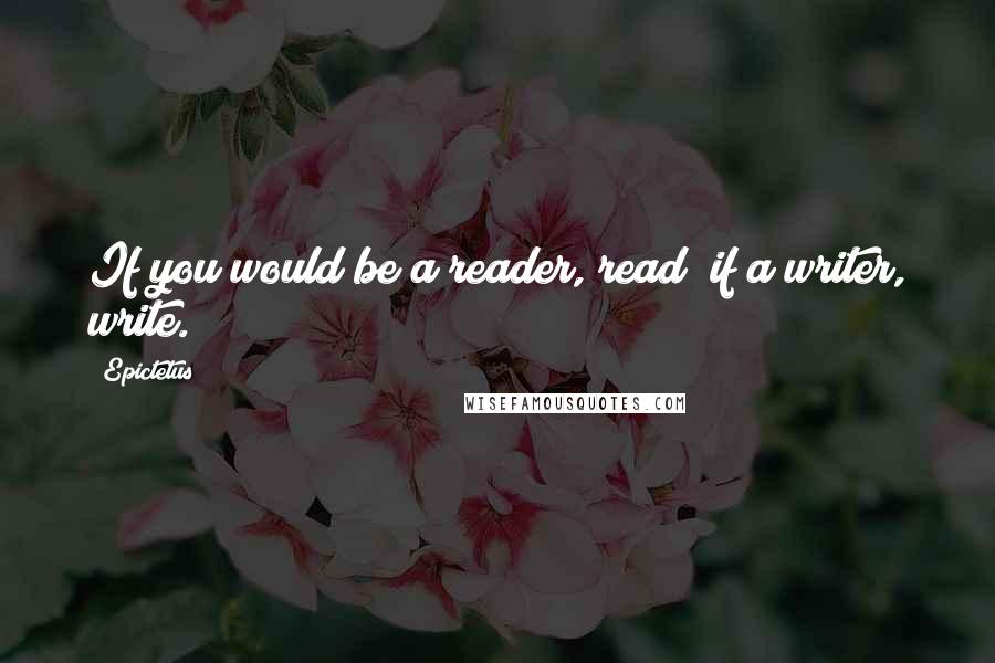 Epictetus Quotes: If you would be a reader, read; if a writer, write.