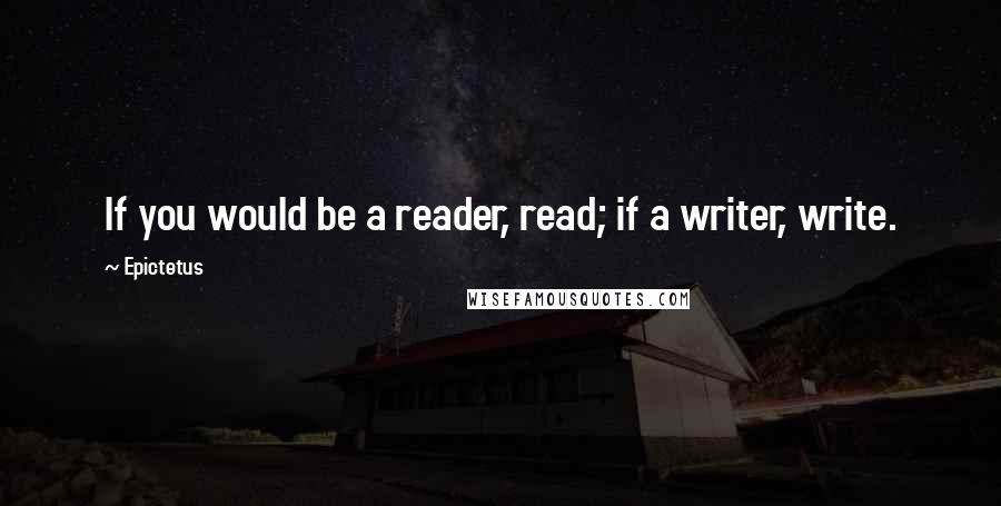 Epictetus Quotes: If you would be a reader, read; if a writer, write.