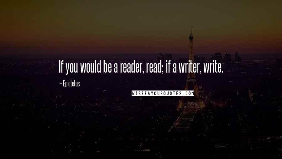 Epictetus Quotes: If you would be a reader, read; if a writer, write.