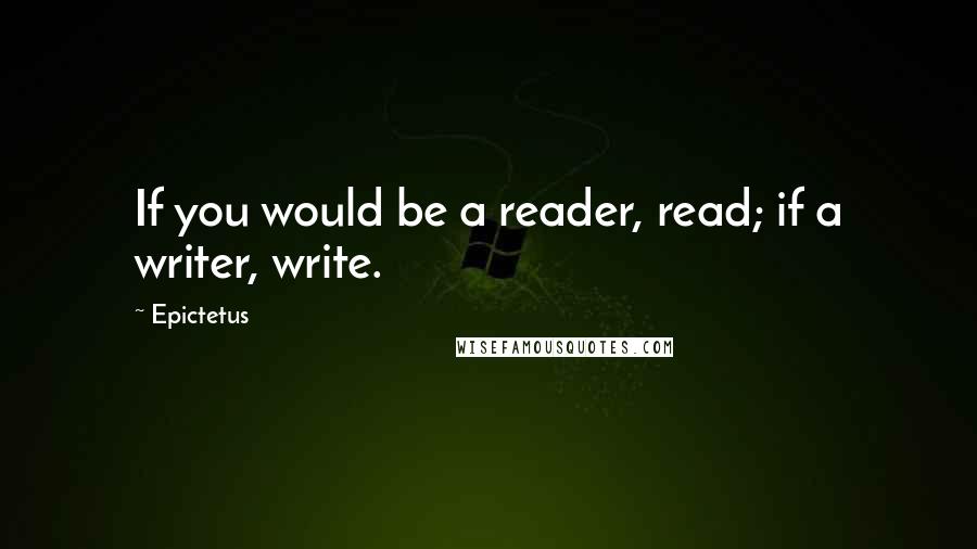 Epictetus Quotes: If you would be a reader, read; if a writer, write.