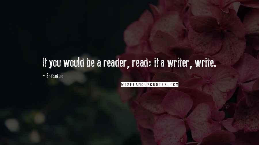 Epictetus Quotes: If you would be a reader, read; if a writer, write.