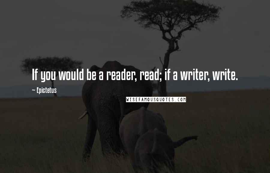 Epictetus Quotes: If you would be a reader, read; if a writer, write.