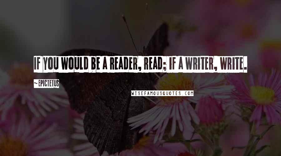 Epictetus Quotes: If you would be a reader, read; if a writer, write.