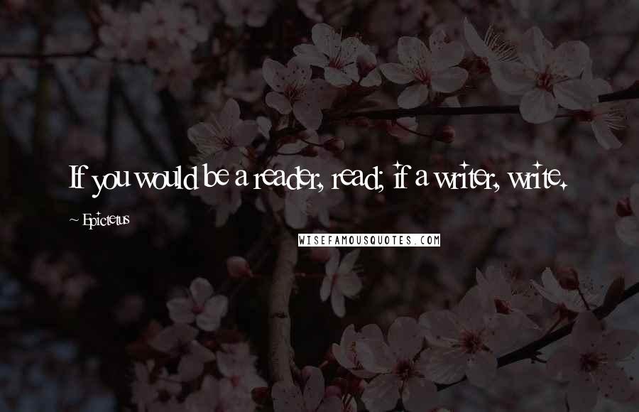 Epictetus Quotes: If you would be a reader, read; if a writer, write.