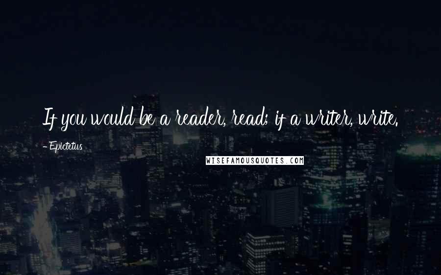 Epictetus Quotes: If you would be a reader, read; if a writer, write.