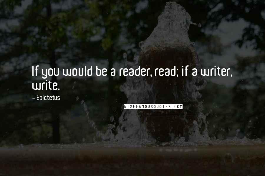 Epictetus Quotes: If you would be a reader, read; if a writer, write.