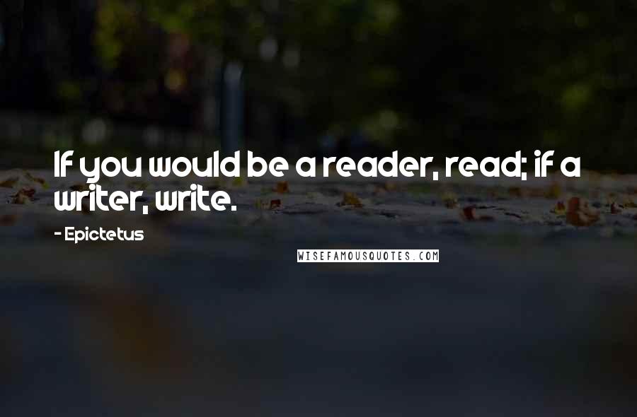 Epictetus Quotes: If you would be a reader, read; if a writer, write.