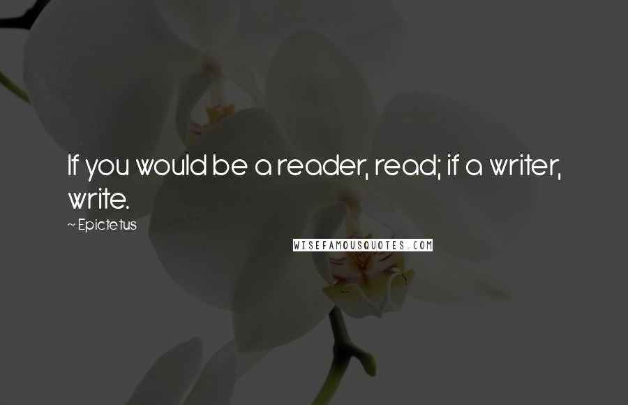 Epictetus Quotes: If you would be a reader, read; if a writer, write.