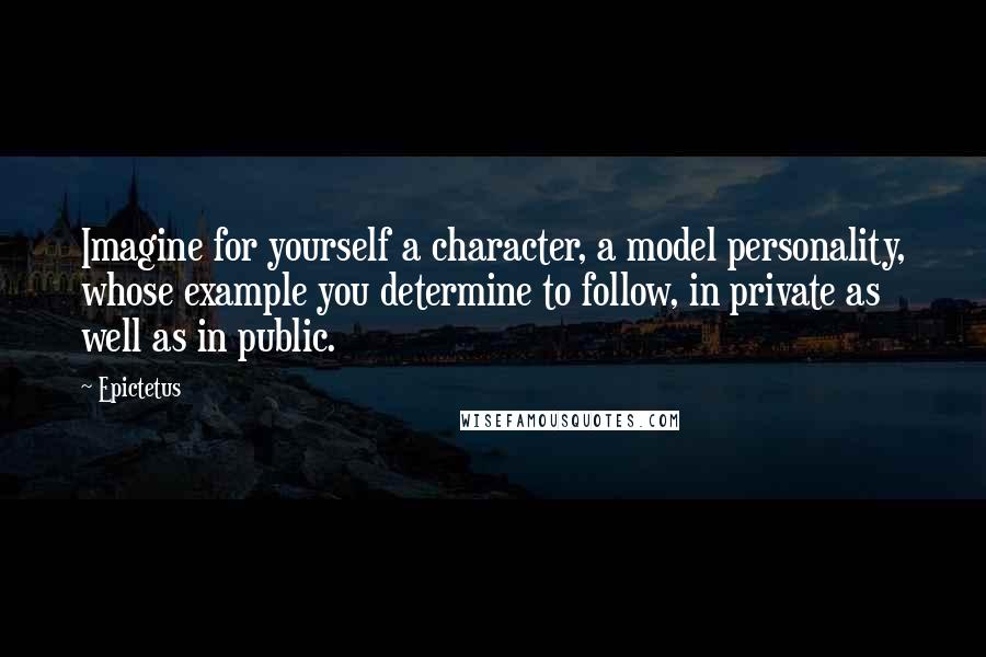 Epictetus Quotes: Imagine for yourself a character, a model personality, whose example you determine to follow, in private as well as in public.