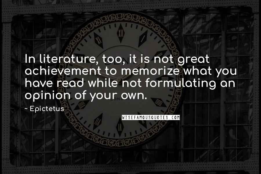 Epictetus Quotes: In literature, too, it is not great achievement to memorize what you have read while not formulating an opinion of your own.