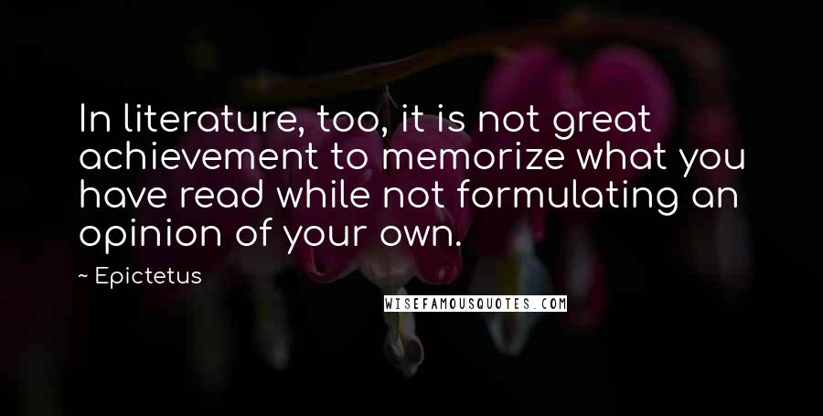 Epictetus Quotes: In literature, too, it is not great achievement to memorize what you have read while not formulating an opinion of your own.