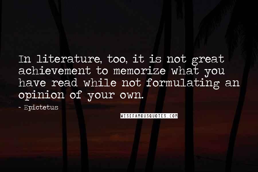 Epictetus Quotes: In literature, too, it is not great achievement to memorize what you have read while not formulating an opinion of your own.