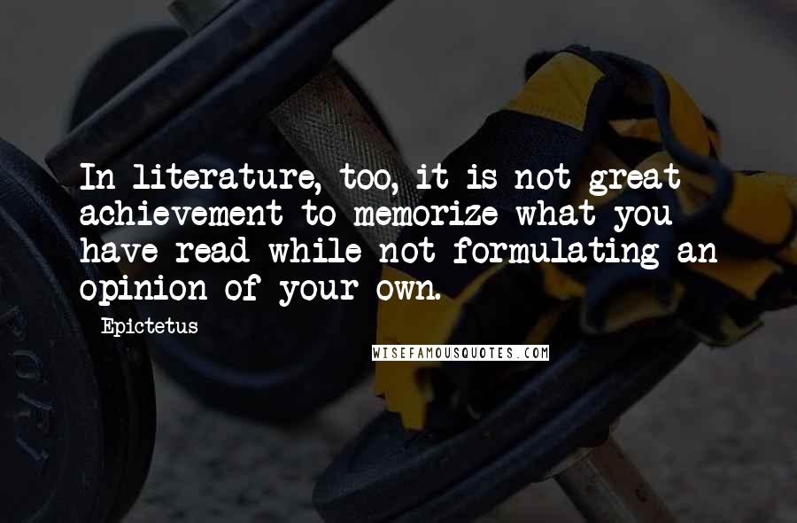 Epictetus Quotes: In literature, too, it is not great achievement to memorize what you have read while not formulating an opinion of your own.