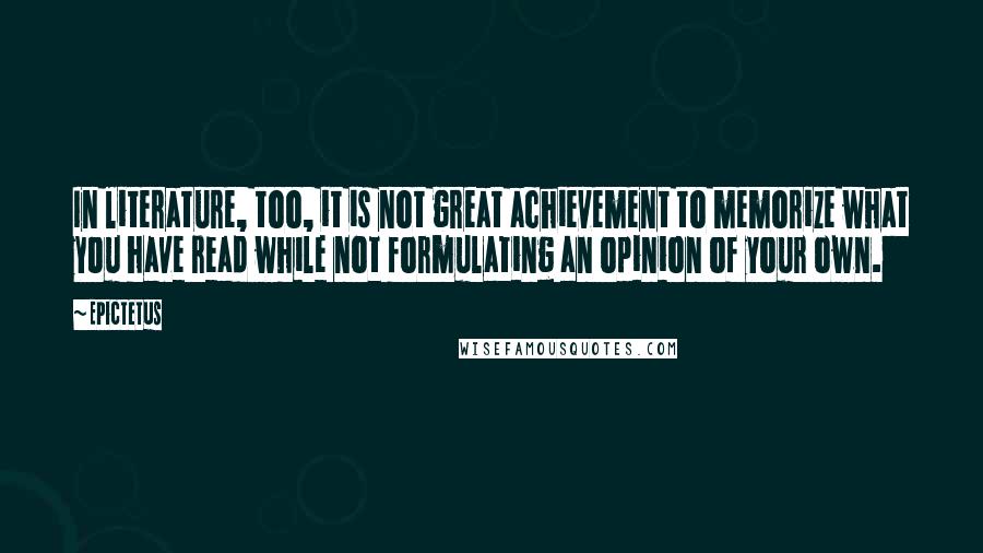 Epictetus Quotes: In literature, too, it is not great achievement to memorize what you have read while not formulating an opinion of your own.