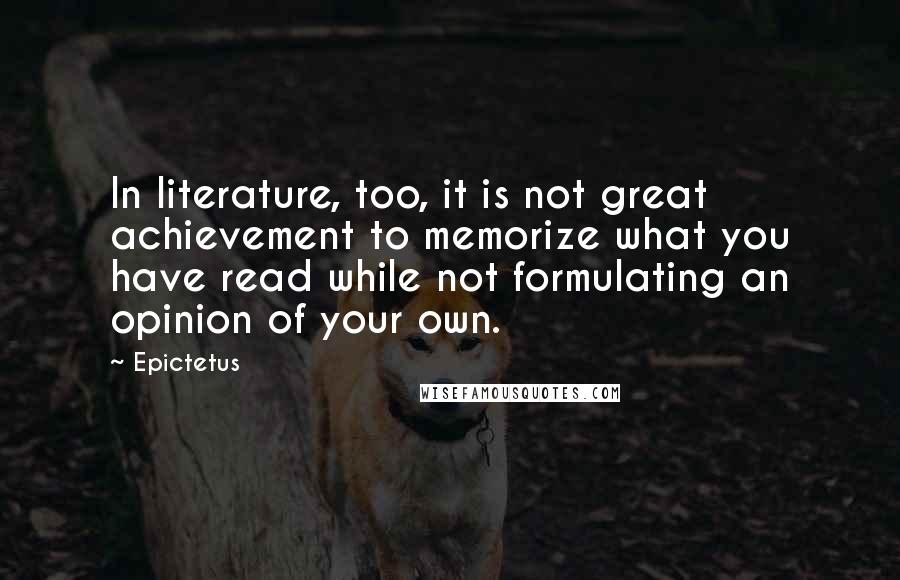 Epictetus Quotes: In literature, too, it is not great achievement to memorize what you have read while not formulating an opinion of your own.