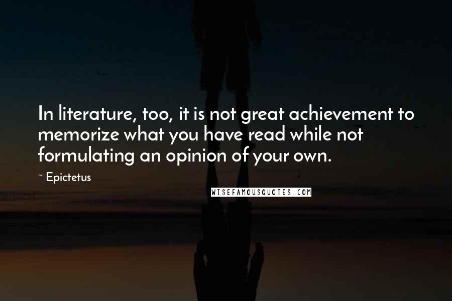 Epictetus Quotes: In literature, too, it is not great achievement to memorize what you have read while not formulating an opinion of your own.