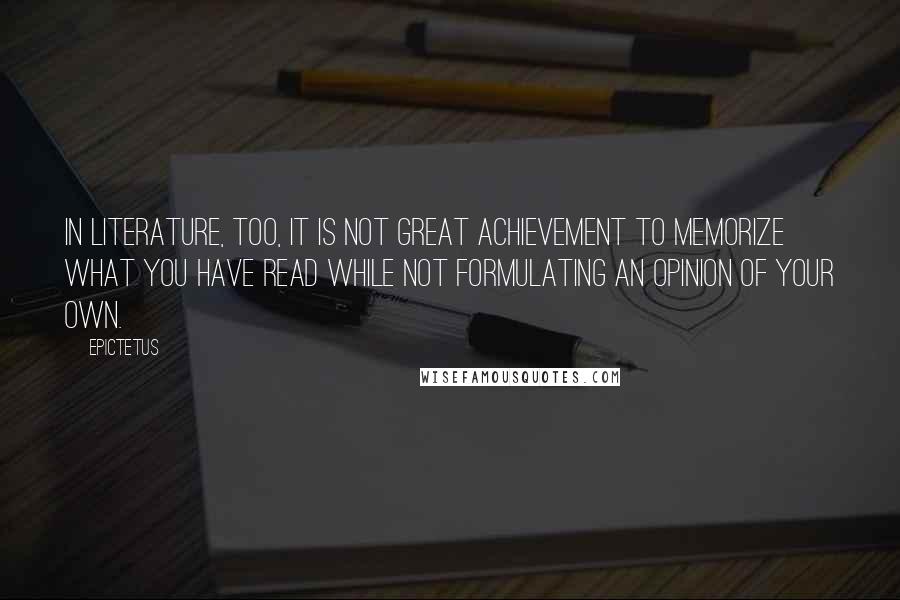 Epictetus Quotes: In literature, too, it is not great achievement to memorize what you have read while not formulating an opinion of your own.