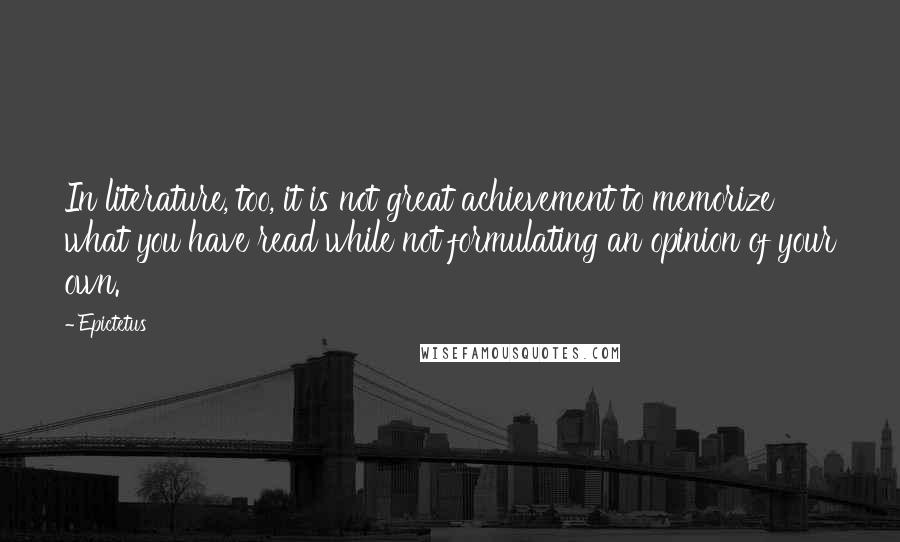 Epictetus Quotes: In literature, too, it is not great achievement to memorize what you have read while not formulating an opinion of your own.