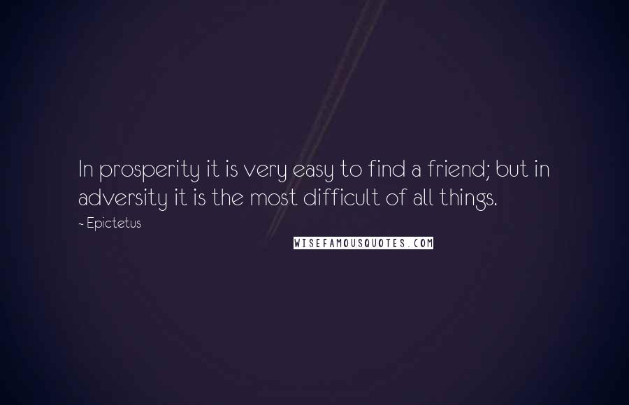 Epictetus Quotes: In prosperity it is very easy to find a friend; but in adversity it is the most difficult of all things.