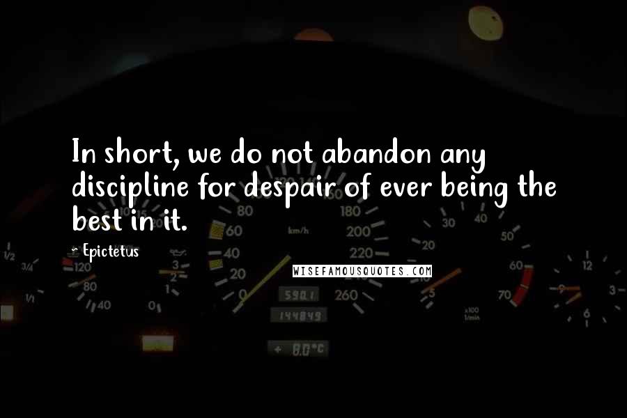 Epictetus Quotes: In short, we do not abandon any discipline for despair of ever being the best in it.